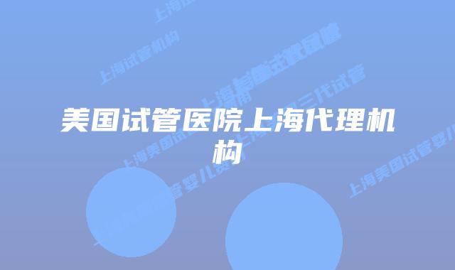美国试管医院上海代理机构