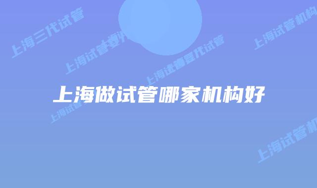 上海做试管哪家机构好