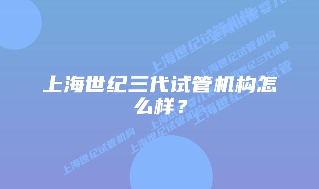 上海世纪三代试管机构怎么样？