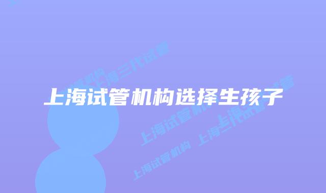 上海试管机构选择生孩子