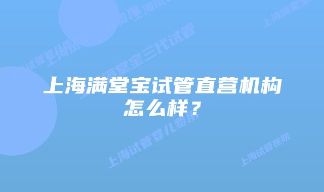 上海满堂宝试管直营机构怎么样?