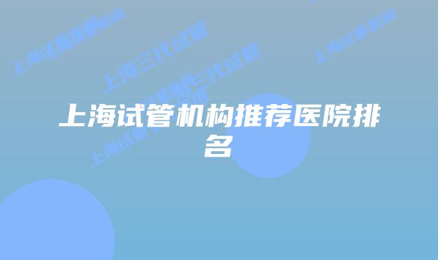上海试管机构推荐医院排名