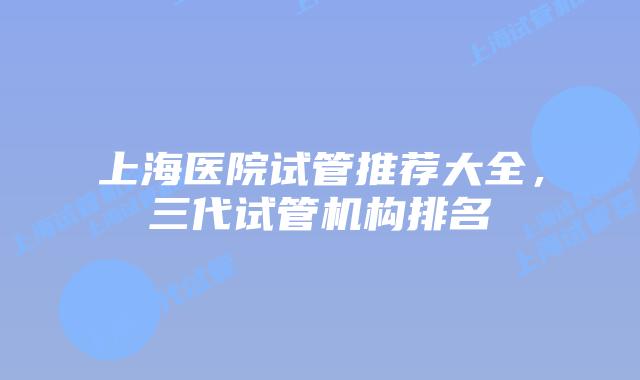 上海医院试管推荐大全，三代试管机构排名