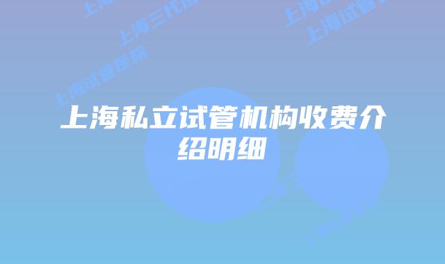 上海私立试管机构收费介绍明细
