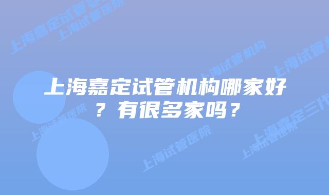 上海嘉定试管机构哪家好?有很多家吗?