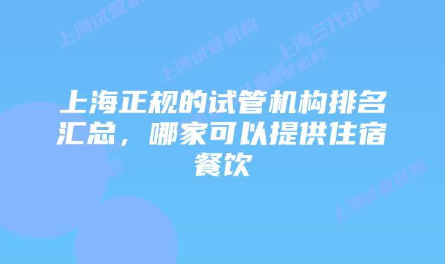 上海正规的试管机构排名汇总,哪家可以提供住宿餐饮