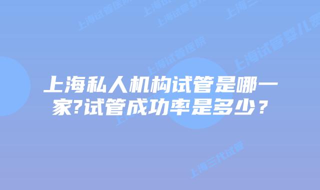 上海私人机构试管是哪一家?试管成功率是多少？