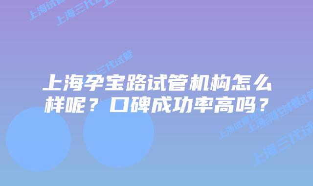 上海孕宝路试管机构怎么样呢？口碑成功率高吗？
