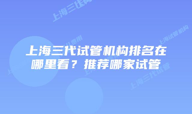 上海三代试管机构排名在哪里看？推荐哪家试管