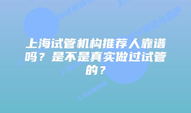 上海试管机构推荐人靠谱吗？是不是真实做过试管的？
