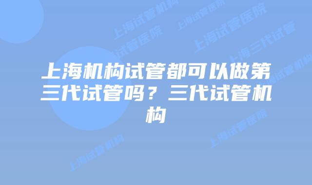 上海机构试管都可以做第三代试管吗？三代试管机构