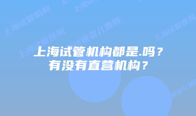 上海试管机构都是.吗？有没有直营机构？