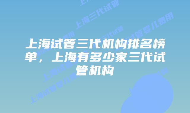 上海试管三代机构排名榜单，上海有多少家三代试管机构