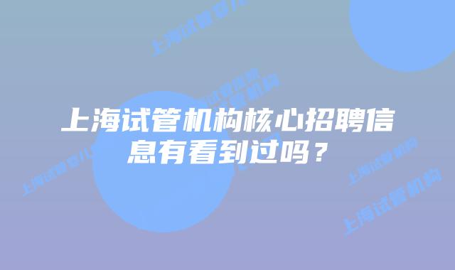 上海试管机构核心招聘信息有看到过吗？
