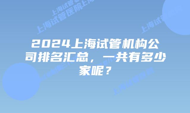 2024上海试管机构公司排名汇总，一共有多少家呢？