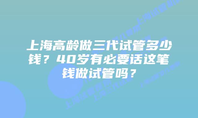 上海高龄做三代试管多少钱？40岁有必要话这笔钱做试管吗？