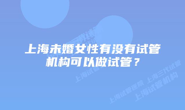上海未婚女性有没有试管机构可以做试管？