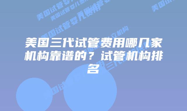 美国三代试管费用哪几家机构靠谱的？试管机构排名