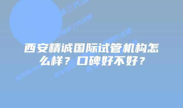 西安精诚国际试管机构怎么样?口碑好不好?