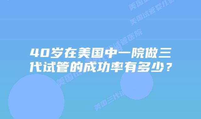 40岁在美国中一院做三代试管的成功率有多少？
