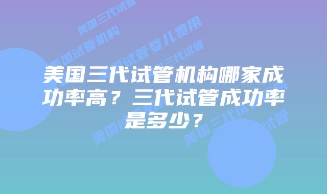美国三代试管机构哪家成功率高？三代试管成功率是多少？