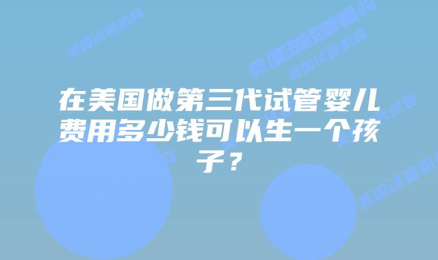 在美国做第三代试管婴儿费用多少钱可以生一个孩子？