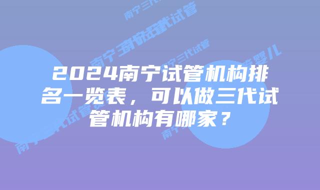 2024南宁试管机构排名一览表，可以做三代试管机构有哪家？