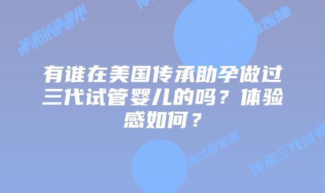 有谁在美国传承助孕做过三代试管婴儿的吗？体验感如何？