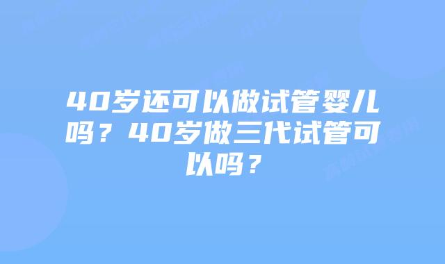 40岁还可以做试管婴儿吗?40岁做三代试管可以吗?