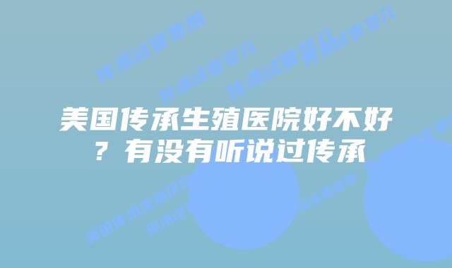美国传承生殖医院好不好？有没有听说过传承