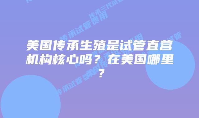 美国传承生殖是试管直营机构核心吗？在美国哪里？