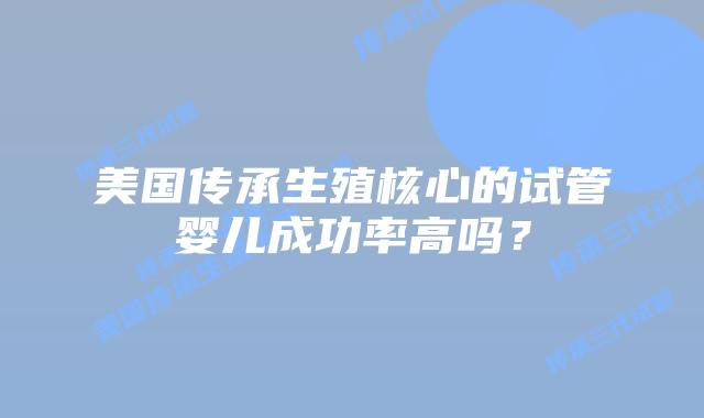 美国传承生殖核心的试管婴儿成功率高吗？