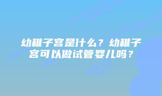 幼稚子宫是什么？幼稚子宫可以做试管婴儿吗？
