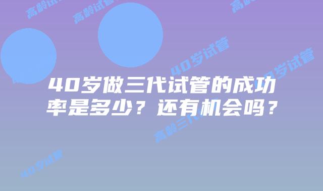 40岁做三代试管的成功率是多少？还有机会吗？