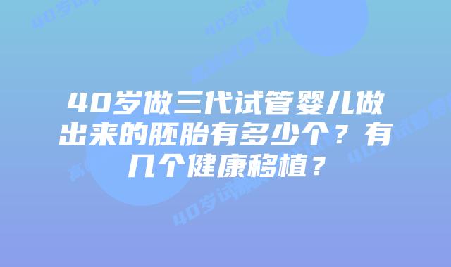 40岁做三代试管婴儿做出来的胚胎有多少个？有几个健康移植？
