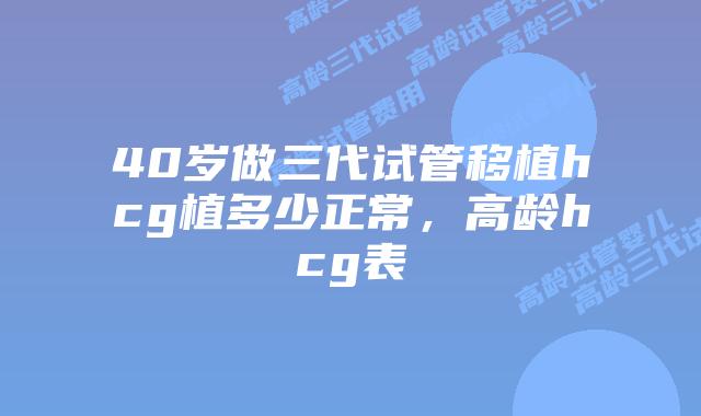 40岁做三代试管移植hcg植多少正常，高龄hcg表
