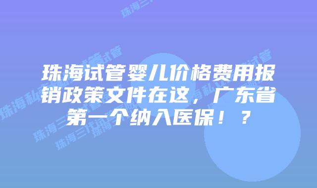 珠海试管婴儿价格费用报销政策文件在这，广东省第一个纳入医保！？