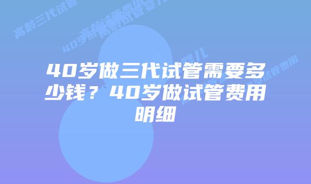 40岁做三代试管需要多少钱？40岁做试管费用明细