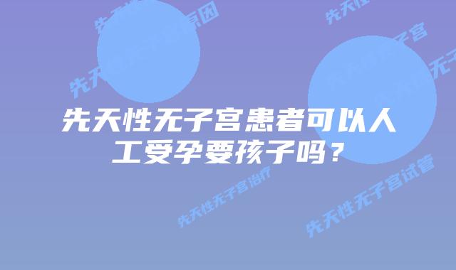 先天性无子宫患者可以人工受孕要孩子吗?