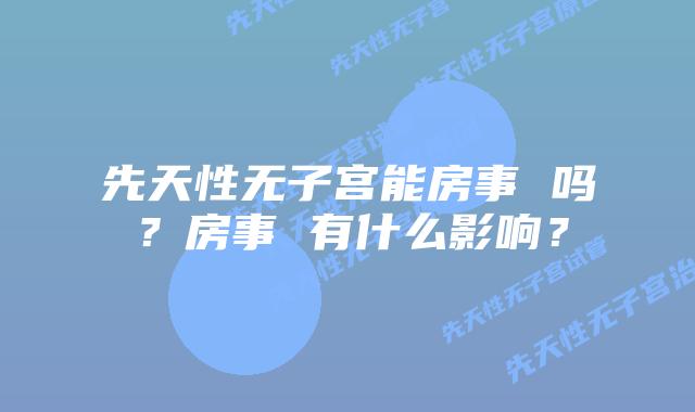 先天性无子宫能房事 吗？房事 有什么影响？