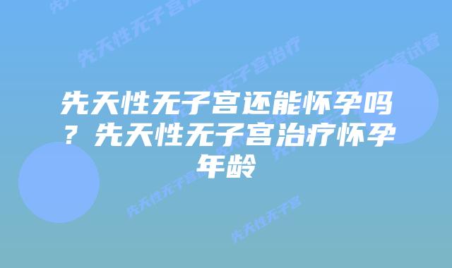 先天性无子宫还能怀孕吗？先天性无子宫治疗怀孕年龄