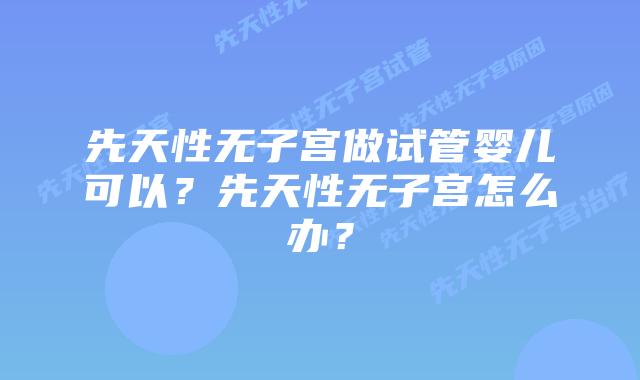 先天性无子宫做试管婴儿可以？先天性无子宫怎么办？