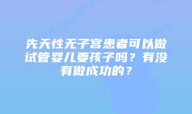 先天性无子宫患者可以做试管婴儿要孩子吗？有没有做成功的？