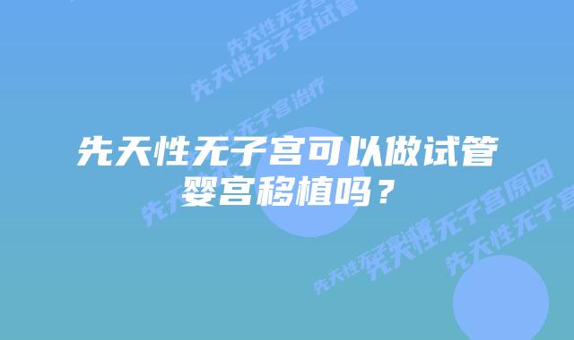 先天性无子宫可以做试管婴宫移植吗？