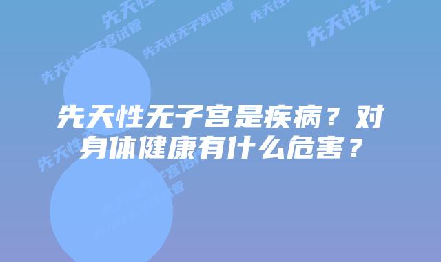先天性无子宫是疾病？对身体健康有什么危害？