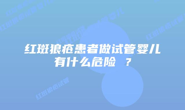 红斑狼疮患者做试管婴儿有什么危险 ？