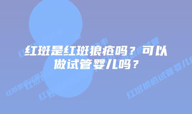 红斑是红斑狼疮吗？可以做试管婴儿吗？