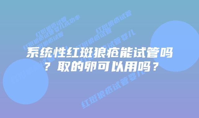 系统性红斑狼疮能试管吗？取的卵可以用吗？
