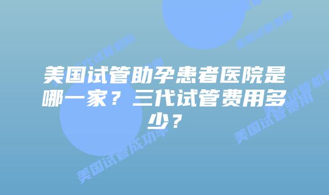 美国试管助孕患者医院是哪一家？三代试管费用多少？
