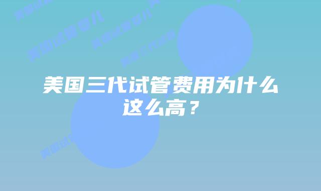 美国三代试管费用为什么这么高？